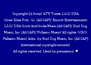 Copyright (c) Sonw ATV Tunes LLC DBA

Cross Keys Pub. Co. (ASCAPV Enoom Enmtainmmt
LLCl DBA Scott And Soda Music (AS CAPJl Bud Dog

Music, Inc. (ASCAPV Follsaoo Music! All rights 0 B 0
175115.300 Music! Adm. by Bud Dog Music, Inc. (ASCAPJ
Inmn'onsl copyright Banned.

All rights named. Used by pmm'ssion. I