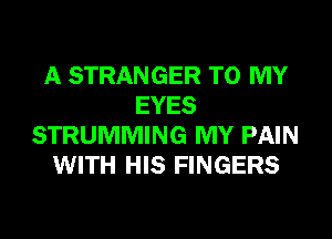 A STRANGER TO MY
EYES
STRUMMING MY PAIN
WITH HIS FINGERS