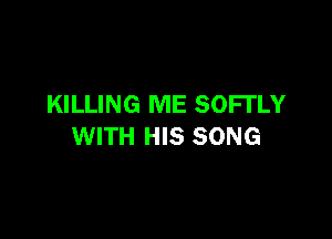 KILLING ME SOFI'LY

WITH HIS SONG