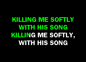 KILLING ME SOFl'LY
WITH HIS SONG
KILLING ME SOFl'LY,
WITH HIS SONG