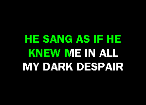 HE SANG AS IF HE

KNEW ME IN ALL
MY DARK DESPAIR