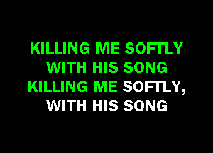 KILLING ME SOFl'LY
WITH HIS SONG
KILLING ME SOFl'LY,
WITH HIS SONG