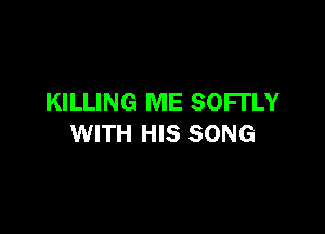 KILLING ME SOFI'LY

WITH HIS SONG
