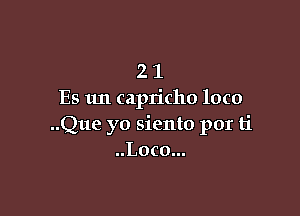 2 1
Es 1m capricho loco

..Que yo siento por ti
..Loco...