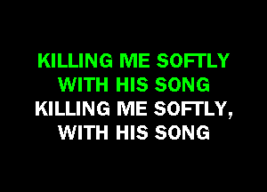 KILLING ME SOFl'LY
WITH HIS SONG
KILLING ME SOFl'LY,
WITH HIS SONG