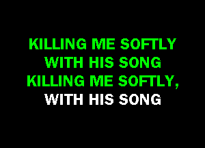 KILLING ME SOFl'LY
WITH HIS SONG
KILLING ME SOFl'LY,
WITH HIS SONG