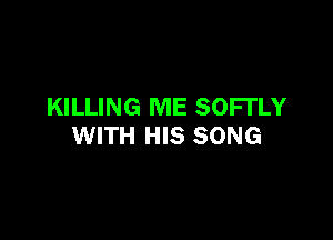 KILLING ME SOFI'LY

WITH HIS SONG