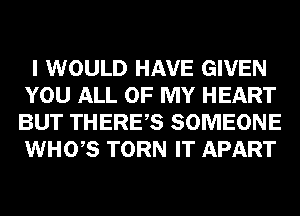 I WOULD HAVE GIVEN
YOU ALL OF MY HEART
BUT THERES SOMEONE
WHO,S TORN IT APART