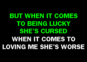 BUT WHEN IT COMES
TO BEING LUCKY
SHES CURSED
WHEN IT COMES TO
LOVING ME SHES WORSE