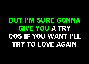 BUT PM SURE GONNA
GIVE YOU A TRY
COS IF YOU WANT VLL
TRY TO LOVE AGAIN