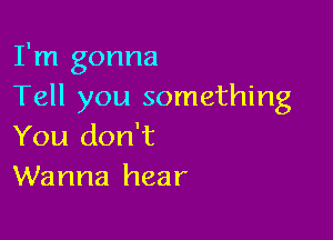 I'm gonna
Tell you something

You don't
Wanna hear
