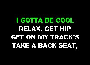 I GOTTA BE COOL

RELAX, GET HIP
GET ON MY TRACKS

TAKE A BACK SEAT,