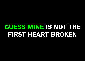 GUESS MINE IS NOT THE
FIRST HEART BROKEN