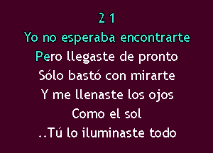 2 1
Yo no esperaba encontrarte
Pero llegaste de pronto
Scilo bastb con mirarte
Y me llenaste los ojos
Como el sol

..Tu lo iluminaste todo l