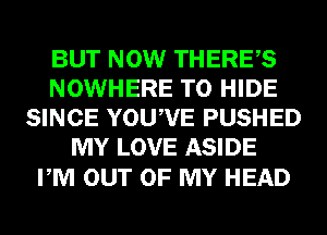 BUT NOW THERES
NOWHERE T0 HIDE
SINCE YOUWE PUSHED
MY LOVE ASIDE

PM OUT OF MY HEAD