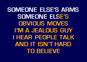 SOMEONE ELSE'S ARMS
SOMEONE ELSE'S
OBVIOUS MOVES

I'M A JEALOUS GUY

I HEAR PEOPLE TALK

AND IT ISN'T HARD
TO BELIEVE