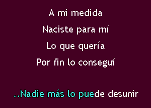 A mi medida
Naciste para mi

Lo que queria

Por fin lo conseguf

..Nadie mas lo puede desunir