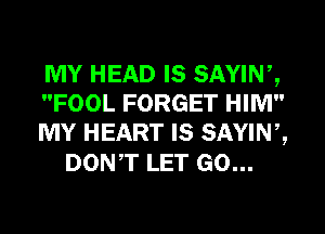 MY HEAD IS SAYINZ

FOOL FORGET HIM

MY HEART IS SAYINZ
DONT LET GO...