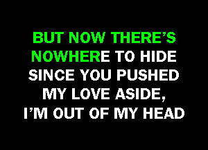 BUT NOW THERE,S

NOWHERE T0 HIDE

SINCE YOU PUSHED
MY LOVE ASIDE,

PM OUT OF MY HEAD