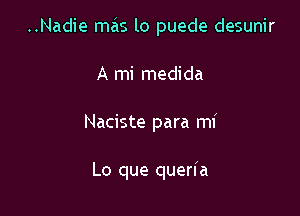 ..Nadie mais lo puede desunir

A mi medida
Naciste para mi

Lo que queria