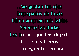 ..Me gustan tus ojos
Empapados de lluvia
C6mo aceptan mis labios
Secarte las dudas
Las noches que has dejado
Entre mis brazos

Tu fuego y tu ternura l