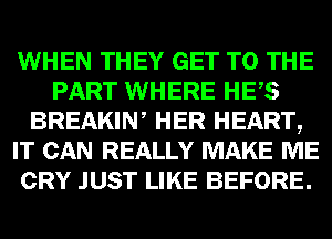 WHEN THEY GET TO THE
PART WHERE HES
BREAKIW HER HEART,
IT CAN REALLY MAKE ME
CRY JUST LIKE BEFORE.