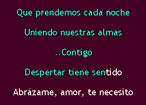 Que prendemos cada noche
Uniendo nuestras almas
..Contigo
Despertar tiene sentido

Abrazame, amor, te necesito