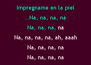 Impre gname en la piel

..Na, na, na, na
Na, na, na, na

Na, na, na, na, ah, aaah
Na, na, na, na

Na, na, na, na