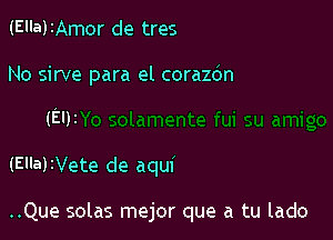 (Ella)IAmor de tres

No sirve para el corazbn

(El)z

(Ella)2Vete de aqui

..Que solas mejor que a tu lado