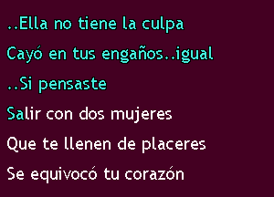 ..Ella no tiene la culpa

Cayo en tus enganos..lgual

..Si pensaste
Salir con dos mujeres
Que te llenen de placeres

Se equivocb tu corazdn