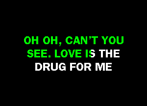 0H 0H, CAN'T YOU

SEE. LOVE IS THE
DRUG FOR ME