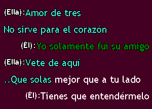 (Ella)IAmor de tres

No sirve para el corazdn
(EDI

(Ella)1Vete de aqui

..Que solas mejor que a tu lado

(EUITienes que entende'rmelo