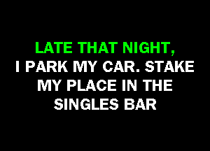 LATE THAT NIGHT,
I PARK MY CAR. STAKE
MY PLACE IN THE
SINGLES BAR