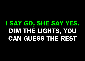 I SAY GO, SHE SAY YES.
DIM THE LIGHTS, YOU
CAN GUESS THE REST