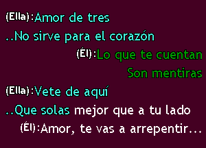 (Ella)IAmor de tres

..No sirve para el corazdn
(El)z

(Ella)1Vete de aqui
..Que solas mejor que a tu lado
(EUIAmor, te vas a arrepentir...