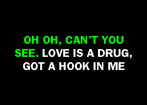 0H 0H, CAN'T YOU

SEE. LOVE IS A DRUG,
GOT A HOOK IN ME