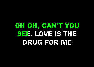 0H 0H, CAN'T YOU

SEE. LOVE IS THE
DRUG FOR ME