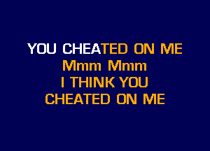 YOU CHEATED ON ME
Mmm Mmm

I THINK YOU
CHEATED ON ME