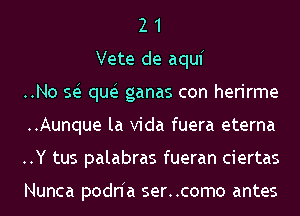 2 1
Vete de aquf
..No 553 qua3 ganas con herirme
..Aunque la Vida fuera eterna
..Y tus palabras fueran ciertas

Nunca podnh ser..como antes