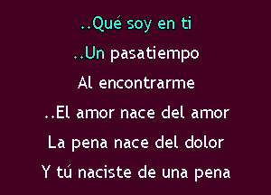 ..Que soy en ti
..Un pasatiempo
Al encontrarme
..El amor nace del amor

La pena nace del dolor

Y to naciste de una pena