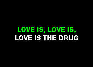 LOVE IS, LOVE IS,

LOVE IS THE DRUG