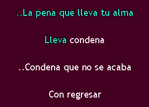 ..La pena que lleva tu alma

Lleva condena

..Condena que no se acaba

Con regresar