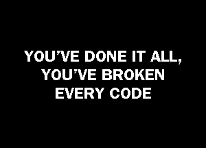 YOU,VE DONE IT ALL,

YOU,VE BROKEN
EVERY CODE