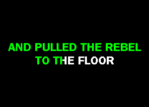 AND PULLED THE REBEL

TO THE FLOOR