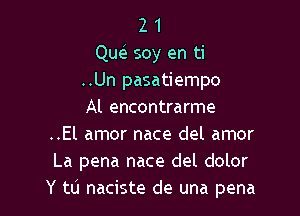 2 1
Que' soy en ti
..Un pasatiempo

Al encontrarme
..El amor nace del amor
La pena nace del dolor
Y to naciste de una pena