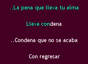 ..La pena que lleva tu alma

Lleva condena

..Condena que no se acaba

Con regresar