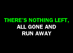 THERES NOTHING LEFI',

ALL GONE AND
RUN AWAY