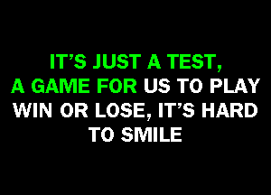 ITS JUST A TEST,
A GAME FOR US TO PLAY
WIN 0R LOSE, ITS HARD
TO SMILE