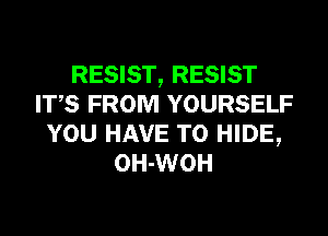 RESIST, RESIST
ITS FROM YOURSELF
YOU HAVE TO HIDE,
OH-WOH