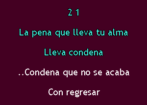 2 1
La pena que lleva tu alma

Lleva condena

..Condena que no se acaba

Con regresar